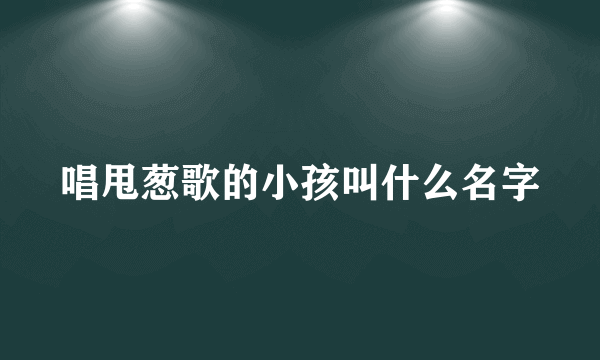 唱甩葱歌的小孩叫什么名字