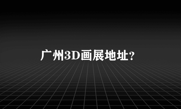 广州3D画展地址？