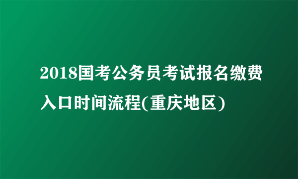 2018国考公务员考试报名缴费入口时间流程(重庆地区)