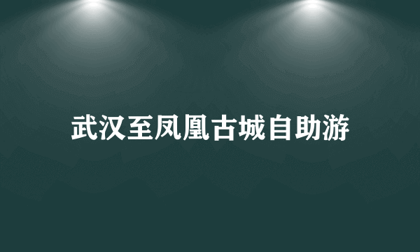 武汉至凤凰古城自助游