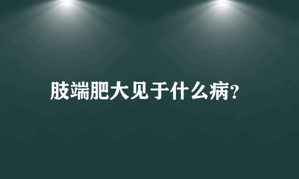 肢端肥大见于什么病？