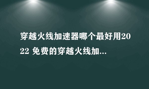 穿越火线加速器哪个最好用2022 免费的穿越火线加速器推荐