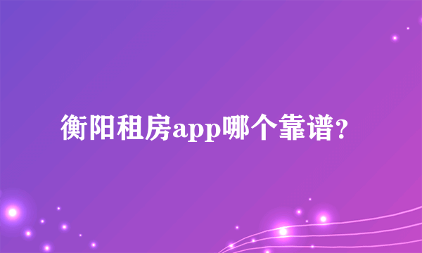 衡阳租房app哪个靠谱？