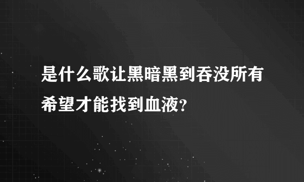 是什么歌让黑暗黑到吞没所有希望才能找到血液？