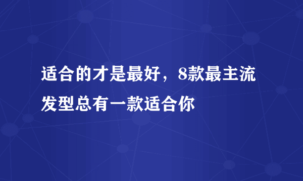 适合的才是最好，8款最主流发型总有一款适合你