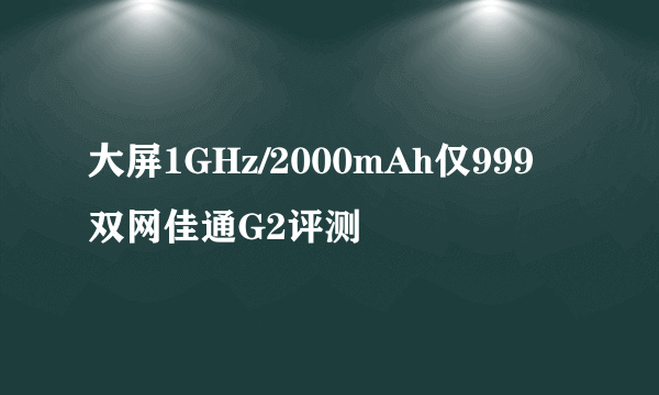 大屏1GHz/2000mAh仅999 双网佳通G2评测