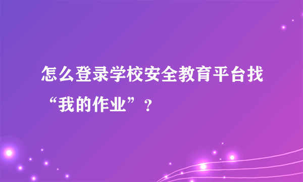 怎么登录学校安全教育平台找“我的作业”？