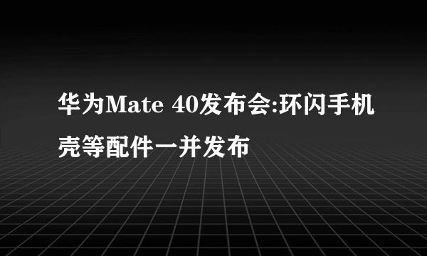 华为Mate 40发布会:环闪手机壳等配件一并发布