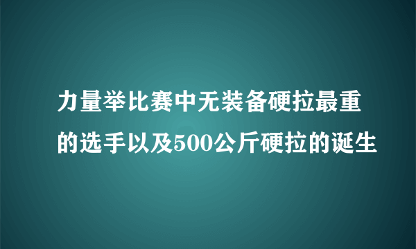 力量举比赛中无装备硬拉最重的选手以及500公斤硬拉的诞生