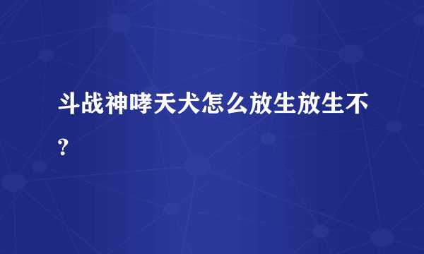 斗战神哮天犬怎么放生放生不？