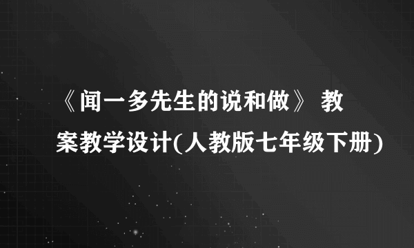 《闻一多先生的说和做》 教案教学设计(人教版七年级下册)