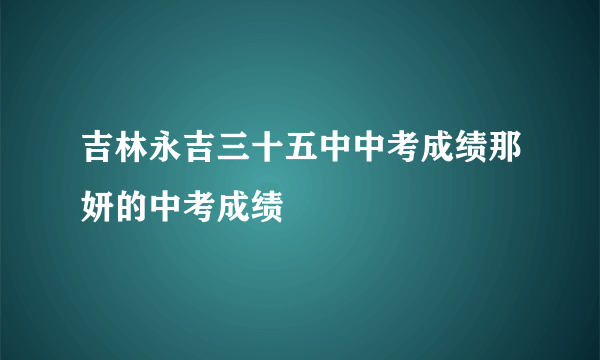 吉林永吉三十五中中考成绩那妍的中考成绩