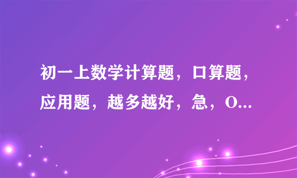 初一上数学计算题，口算题，应用题，越多越好，急，O(∩_∩)O谢谢 有答案，最好