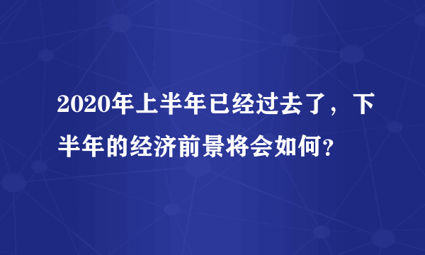 2020年上半年已经过去了，下半年的经济前景将会如何？