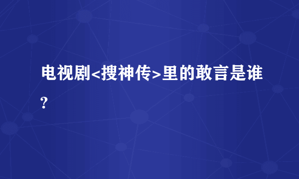 电视剧<搜神传>里的敢言是谁?