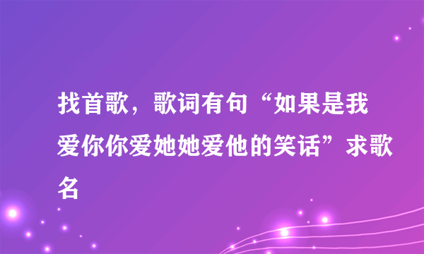 找首歌，歌词有句“如果是我爱你你爱她她爱他的笑话”求歌名