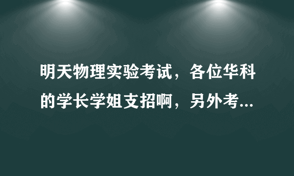 明天物理实验考试，各位华科的学长学姐支招啊，另外考试是开卷吗？买的卷子全写的开卷