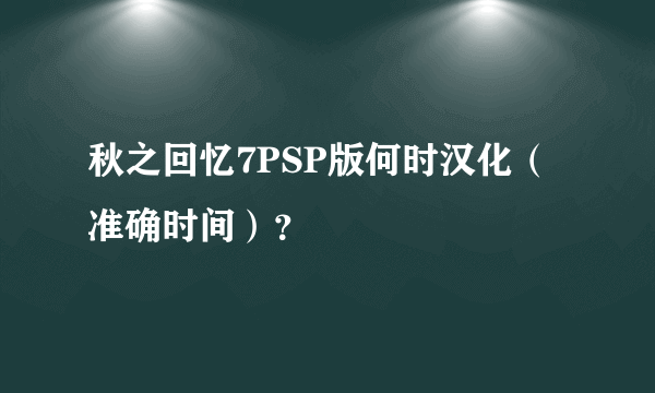 秋之回忆7PSP版何时汉化（准确时间）？