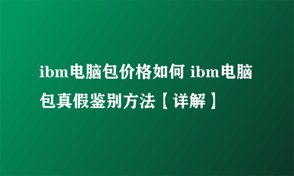 ibm电脑包价格如何 ibm电脑包真假鉴别方法【详解】