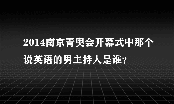 2014南京青奥会开幕式中那个说英语的男主持人是谁？