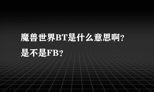 魔兽世界BT是什么意思啊？是不是FB？