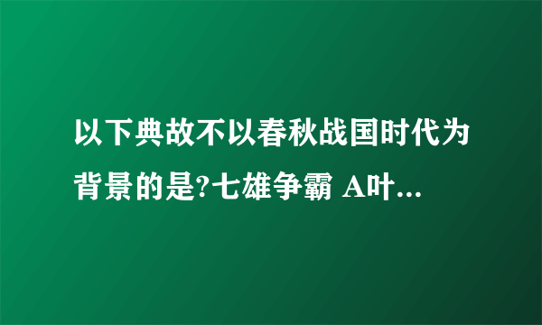 以下典故不以春秋战国时代为背景的是?七雄争霸 A叶公好龙 B亡羊补牢 C世外桃源