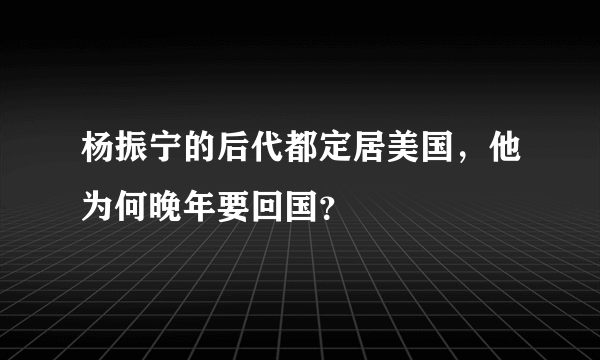 杨振宁的后代都定居美国，他为何晚年要回国？