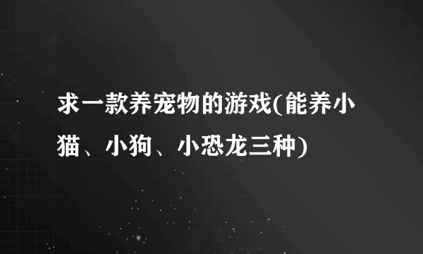 求一款养宠物的游戏(能养小猫、小狗、小恐龙三种)