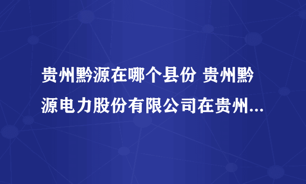 贵州黔源在哪个县份 贵州黔源电力股份有限公司在贵州哪个县份？