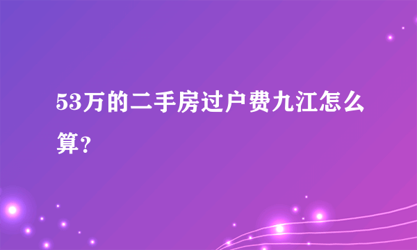 53万的二手房过户费九江怎么算？