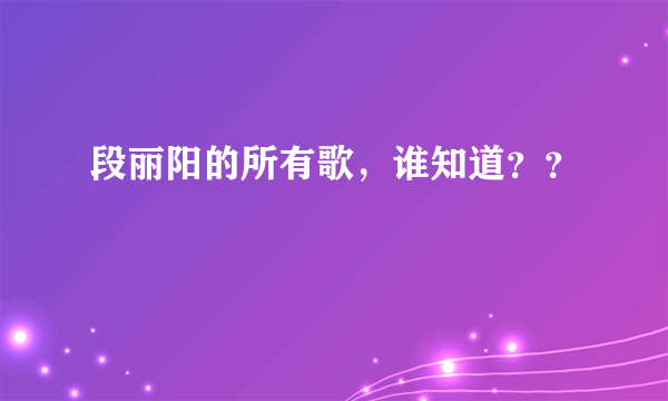 段丽阳的所有歌，谁知道？？