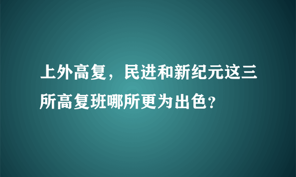 上外高复，民进和新纪元这三所高复班哪所更为出色？