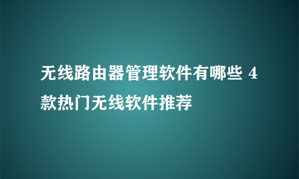 无线路由器管理软件有哪些 4款热门无线软件推荐