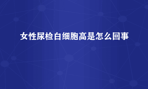 女性尿检白细胞高是怎么回事