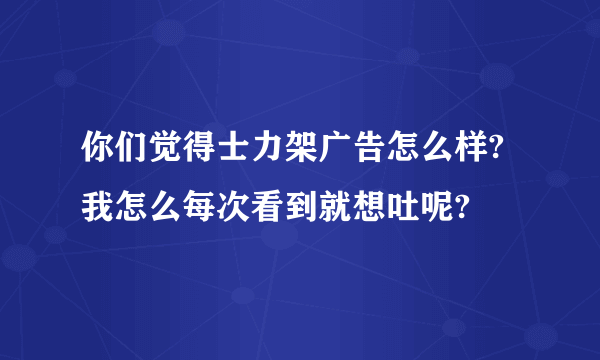 你们觉得士力架广告怎么样?我怎么每次看到就想吐呢?