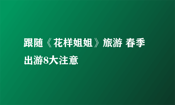 跟随《花样姐姐》旅游 春季出游8大注意