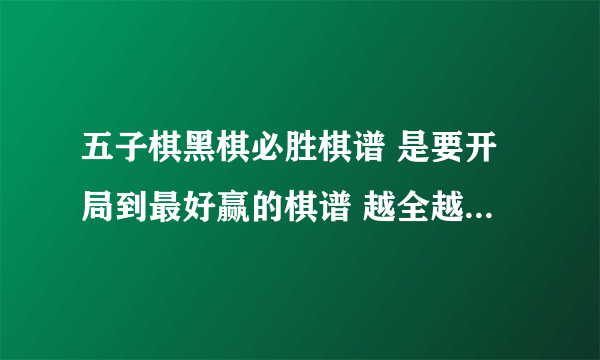 五子棋黑棋必胜棋谱 是要开局到最好赢的棋谱 越全越好 感谢