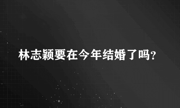 林志颖要在今年结婚了吗？