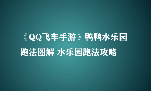 《QQ飞车手游》鸭鸭水乐园跑法图解 水乐园跑法攻略