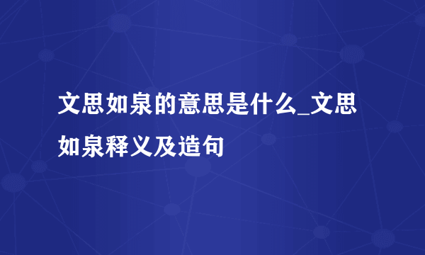 文思如泉的意思是什么_文思如泉释义及造句