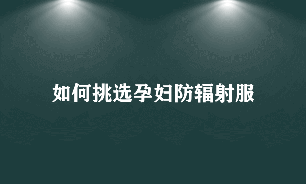 如何挑选孕妇防辐射服