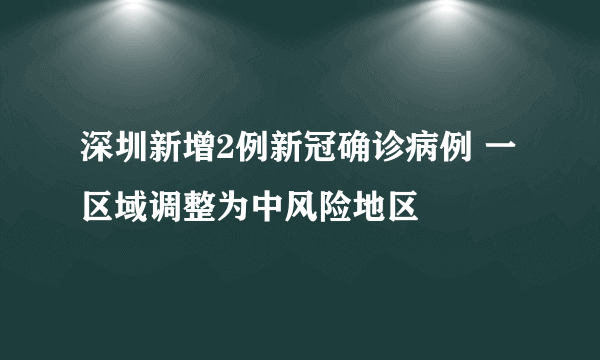 深圳新增2例新冠确诊病例 一区域调整为中风险地区