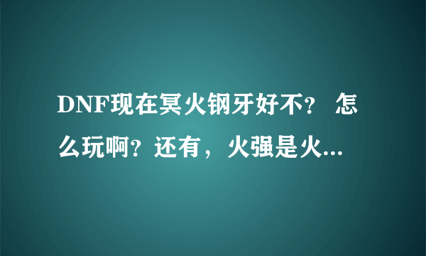 DNF现在冥火钢牙好不？ 怎么玩啊？还有，火强是火属性强化吗？