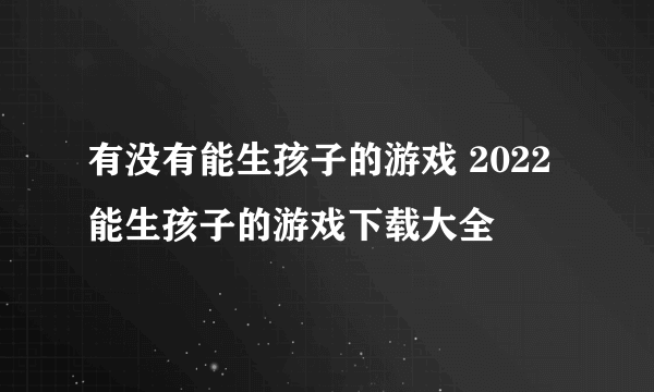 有没有能生孩子的游戏 2022能生孩子的游戏下载大全