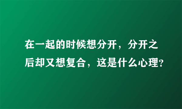 在一起的时候想分开，分开之后却又想复合，这是什么心理？