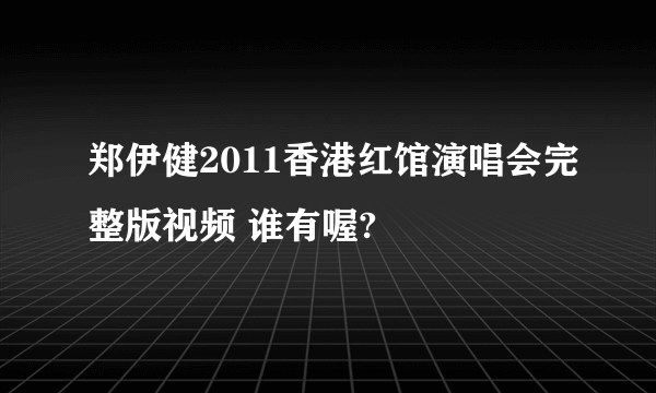 郑伊健2011香港红馆演唱会完整版视频 谁有喔?