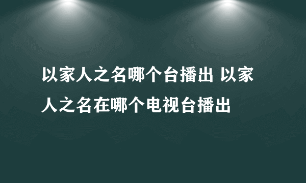 以家人之名哪个台播出 以家人之名在哪个电视台播出