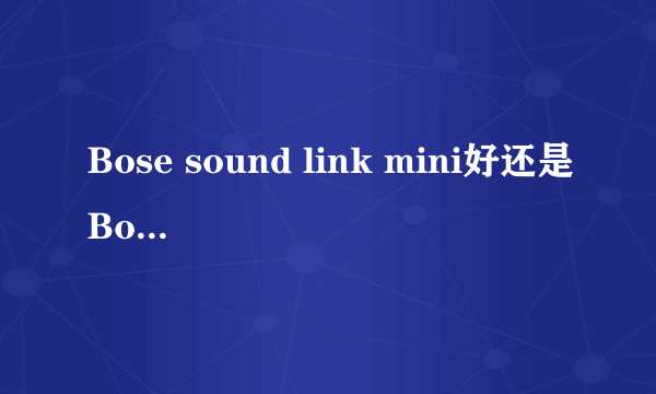 Bose sound link mini好还是Bose soundlink