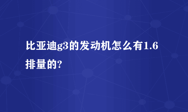 比亚迪g3的发动机怎么有1.6排量的?