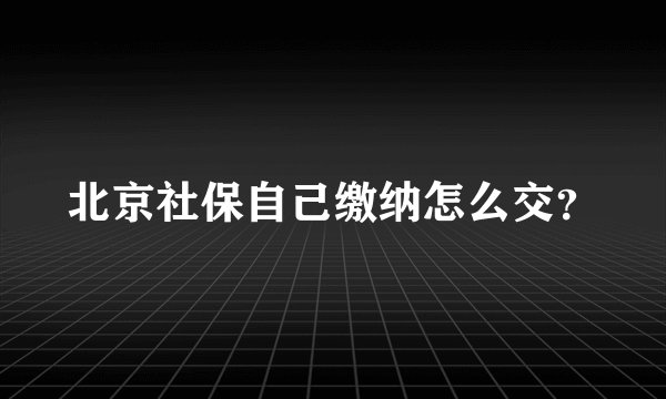 北京社保自己缴纳怎么交？